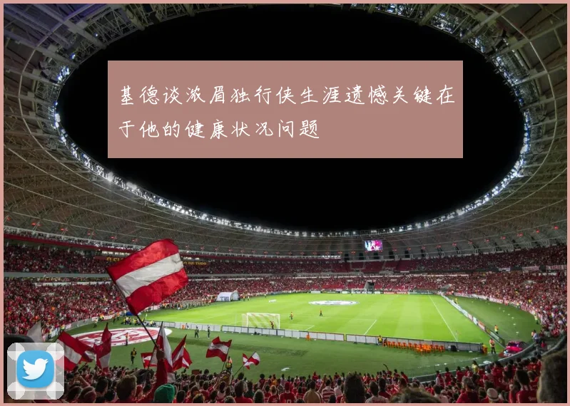 基德谈浓眉独行侠生涯遗憾关键在于他的健康状况问题