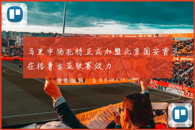 马里中场孔特正式加盟北京国安曾在格鲁吉亚联赛效力
