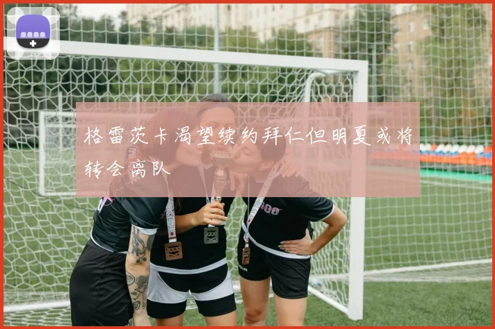 格雷茨卡渴望续约拜仁但明夏或将转会离队