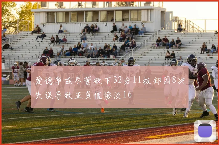 爱德华兹尽管砍下32分11板却因8次失误导致正负值惨淡16