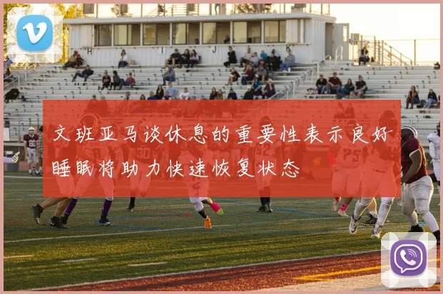 文班亚马谈休息的重要性表示良好睡眠将助力快速恢复状态