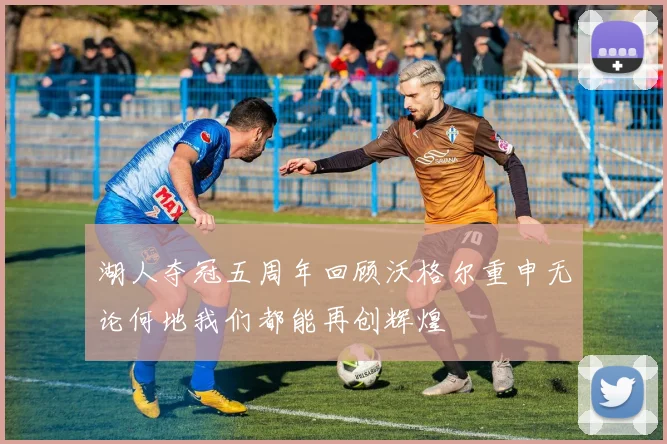 湖人夺冠五周年回顾沃格尔重申无论何地我们都能再创辉煌