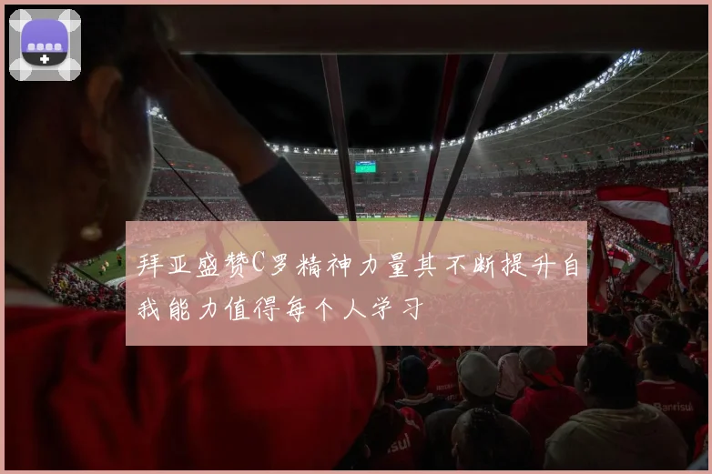 拜亚盛赞C罗精神力量其不断提升自我能力值得每个人学习