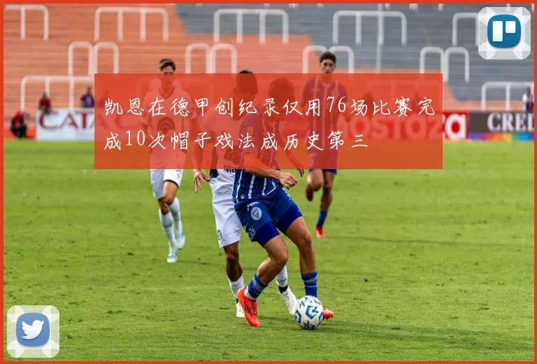 凯恩在德甲创纪录仅用76场比赛完成10次帽子戏法成历史第三