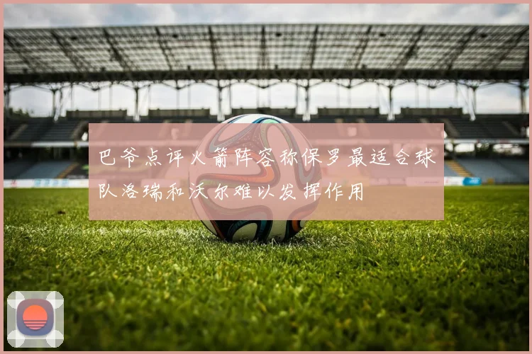 巴爷点评火箭阵容称保罗最适合球队洛瑞和沃尔难以发挥作用