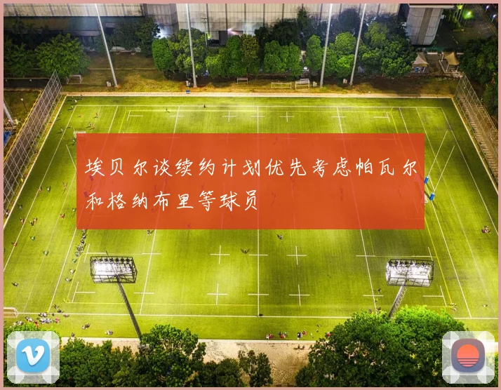 埃贝尔谈续约计划优先考虑帕瓦尔和格纳布里等球员