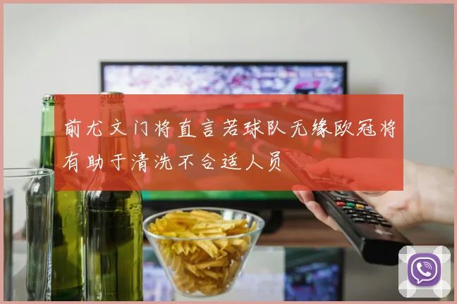 前尤文门将直言若球队无缘欧冠将有助于清洗不合适人员