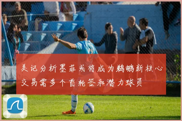 美记分析墨菲或将成为鹈鹕新核心交易需多个首轮签和潜力球员
