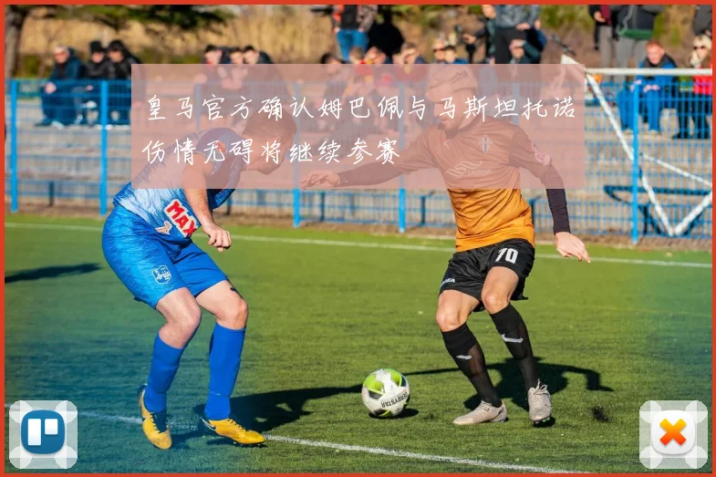 皇马官方确认姆巴佩与马斯坦托诺伤情无碍将继续参赛