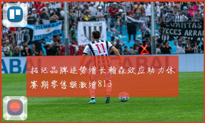拓记品牌逆势增长瀚森效应助力休赛期零售额激增813