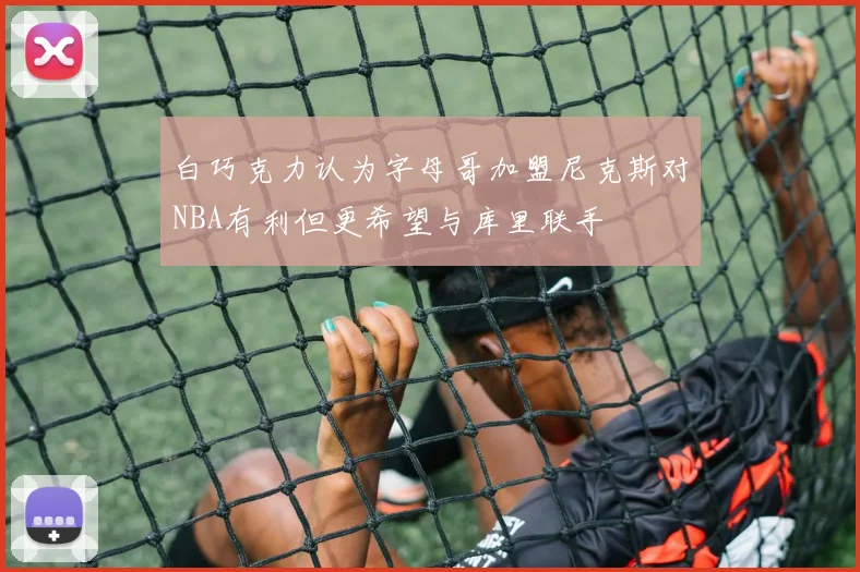 白巧克力认为字母哥加盟尼克斯对NBA有利但更希望与库里联手
