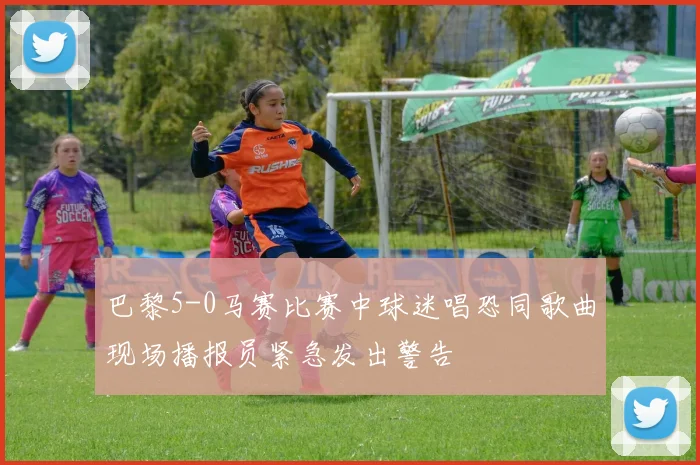 巴黎5-0马赛比赛中球迷唱恐同歌曲现场播报员紧急发出警告