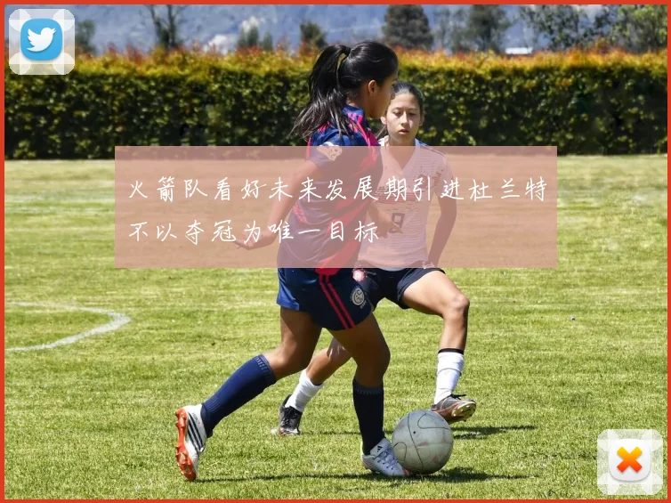 火箭队看好未来发展期引进杜兰特不以夺冠为唯一目标