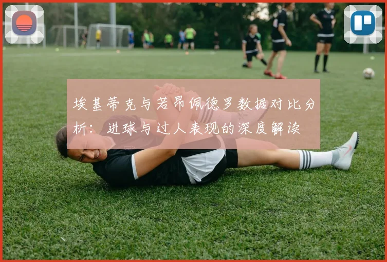 埃基蒂克与若昂佩德罗数据对比分析：进球与过人表现的深度解读