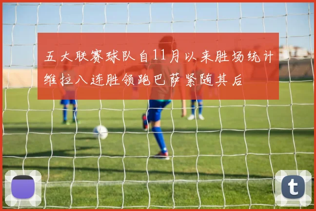 五大联赛球队自11月以来胜场统计维拉八连胜领跑巴萨紧随其后