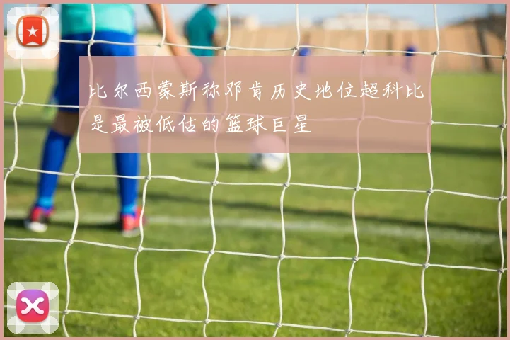 比尔西蒙斯称邓肯历史地位超科比是最被低估的篮球巨星