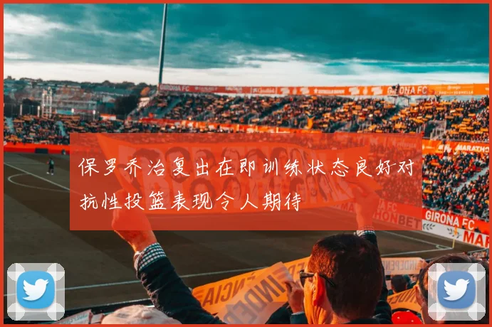 保罗乔治复出在即训练状态良好对抗性投篮表现令人期待