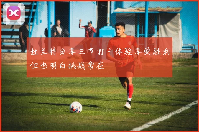 杜兰特分享三节打卡体验享受胜利但也明白挑战常在