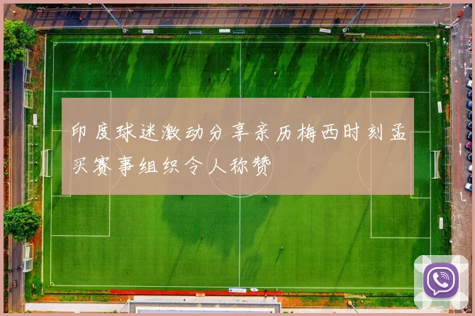 印度球迷激动分享亲历梅西时刻孟买赛事组织令人称赞