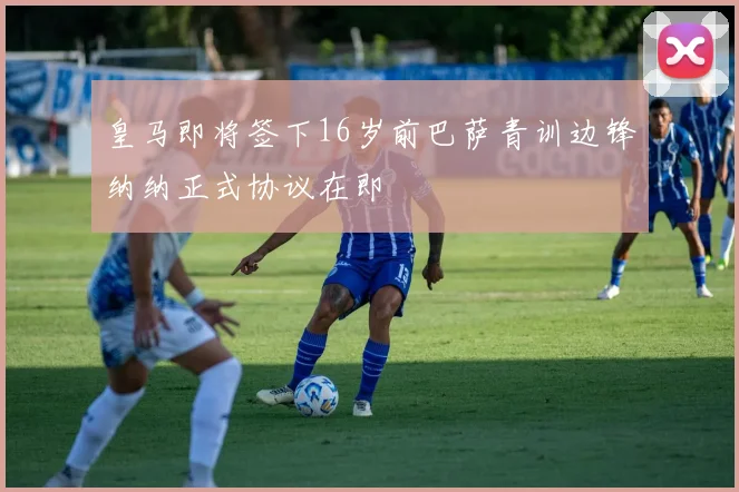 皇马即将签下16岁前巴萨青训边锋纳纳正式协议在即
