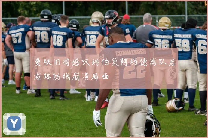 曼联旧将感叹姆伯莫阿玛德离队后右路防线崩溃局面