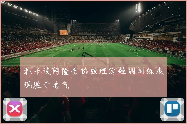 扎卡谈阿隆索执教理念强调训练表现胜于名气