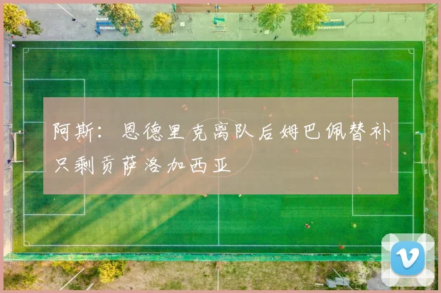 阿斯：恩德里克离队后姆巴佩替补只剩贡萨洛加西亚