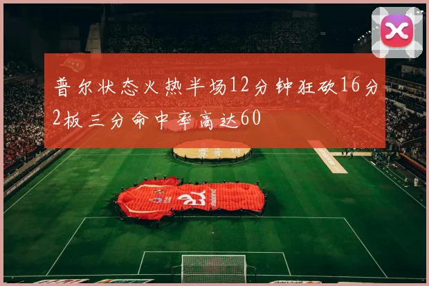 普尔状态火热半场12分钟狂砍16分2板三分命中率高达60