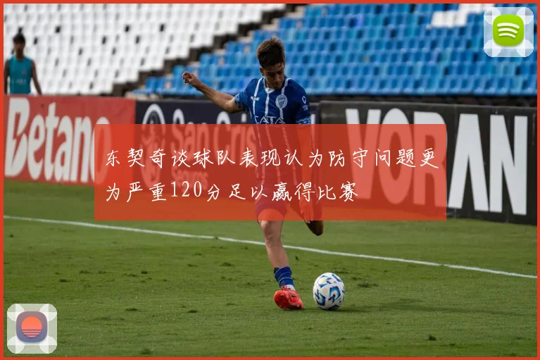 东契奇谈球队表现认为防守问题更为严重120分足以赢得比赛