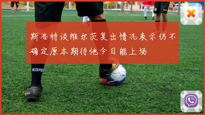 斯洛特谈维尔茨复出情况表示仍不确定原本期待他今日能上场