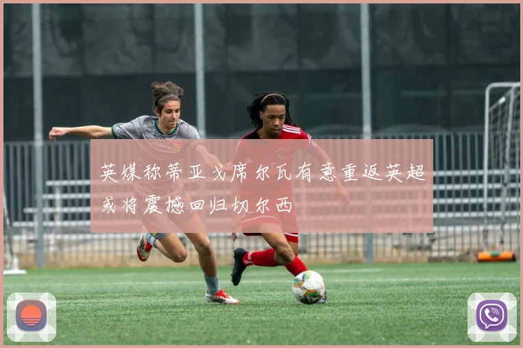 英媒称蒂亚戈席尔瓦有意重返英超或将震撼回归切尔西