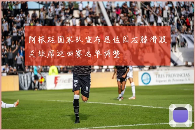 阿根廷国家队宣布恩佐因右膝滑膜炎缺席巡回赛名单调整