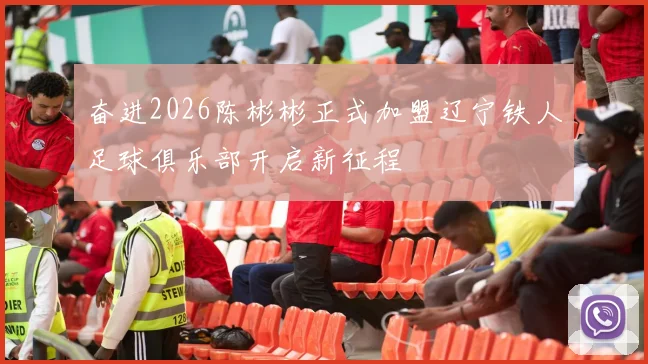 奋进2026陈彬彬正式加盟辽宁铁人足球俱乐部开启新征程