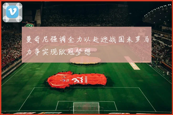 曼奇尼强调全力以赴迎战国米罗马力争实现欧冠梦想