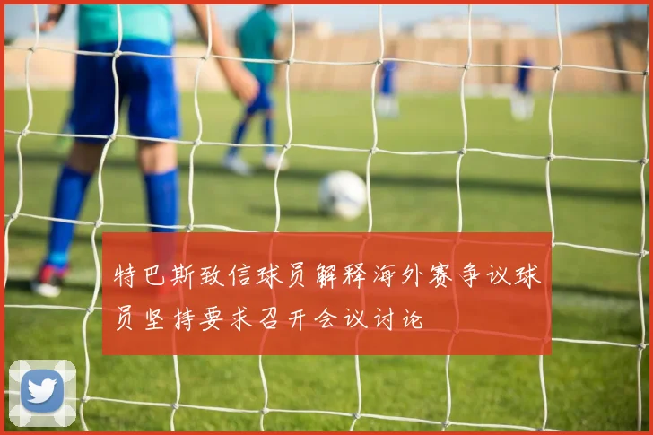 特巴斯致信球员解释海外赛争议球员坚持要求召开会议讨论