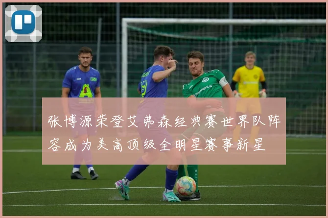 张博源荣登艾弗森经典赛世界队阵容成为美高顶级全明星赛事新星