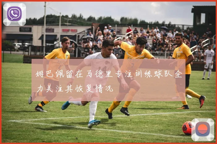姆巴佩留在马德里专注训练球队全力关注其恢复情况