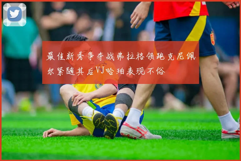 最佳新秀争夺战弗拉格领跑克尼佩尔紧随其后VJ哈珀表现不俗