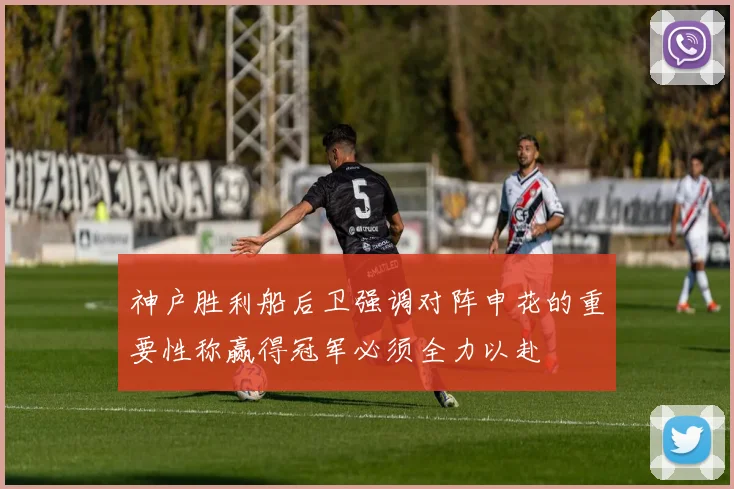 神户胜利船后卫强调对阵申花的重要性称赢得冠军必须全力以赴