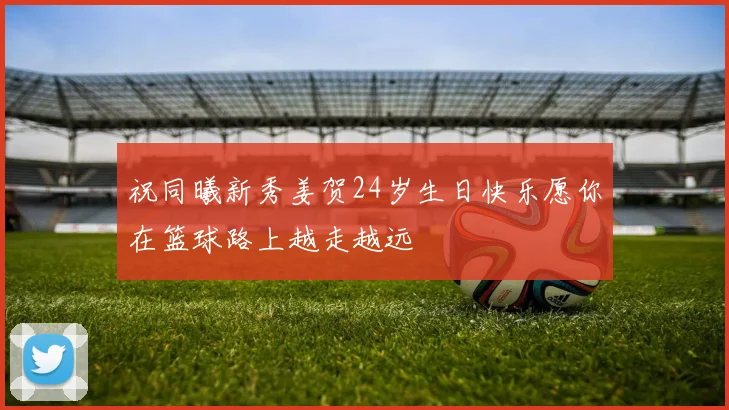 祝同曦新秀姜贺24岁生日快乐愿你在篮球路上越走越远