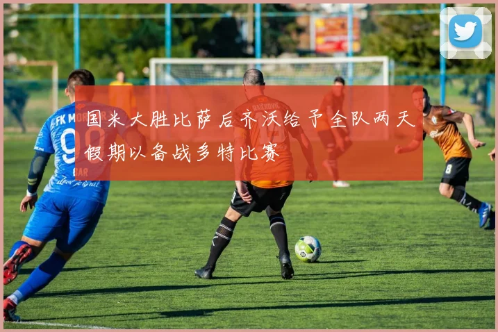 国米大胜比萨后齐沃给予全队两天假期以备战多特比赛