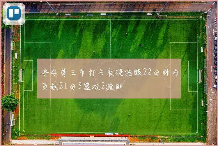 字母哥三节打卡表现抢眼22分钟内贡献21分5篮板2抢断