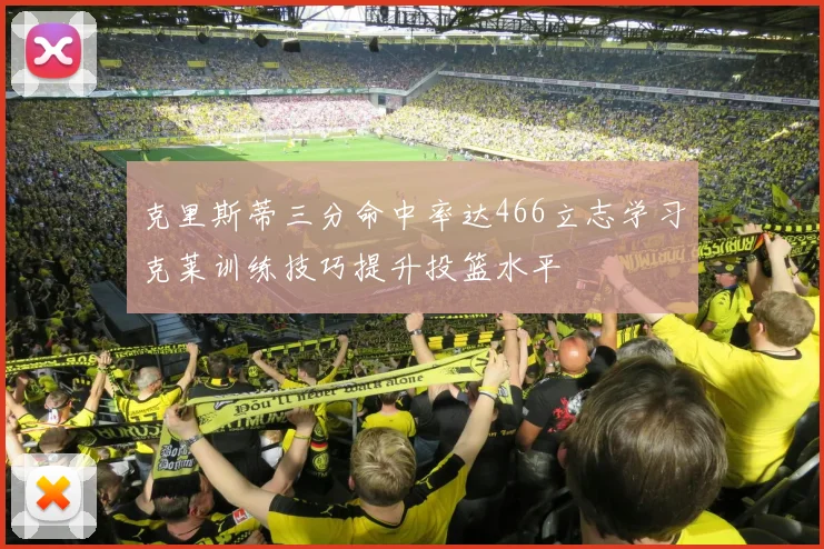 克里斯蒂三分命中率达466立志学习克莱训练技巧提升投篮水平