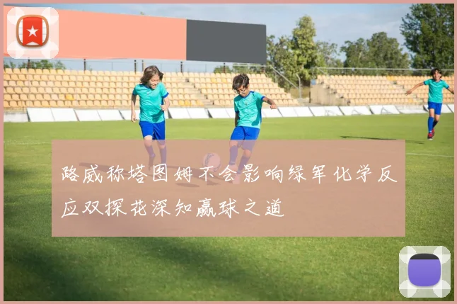 路威称塔图姆不会影响绿军化学反应双探花深知赢球之道