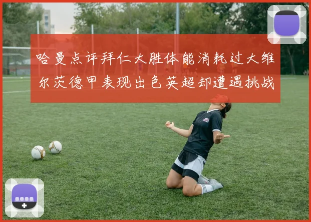 哈曼点评拜仁大胜体能消耗过大维尔茨德甲表现出色英超却遭遇挑战