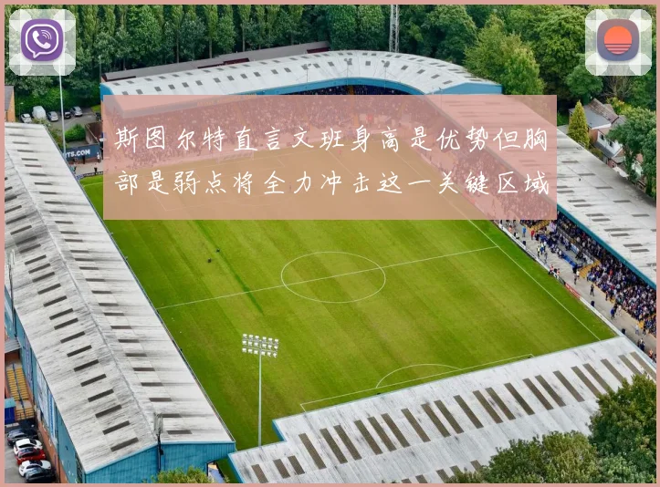 斯图尔特直言文班身高是优势但胸部是弱点将全力冲击这一关键区域